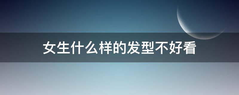 女生什么样的发型不好看 女生什么样的发型不好看呢