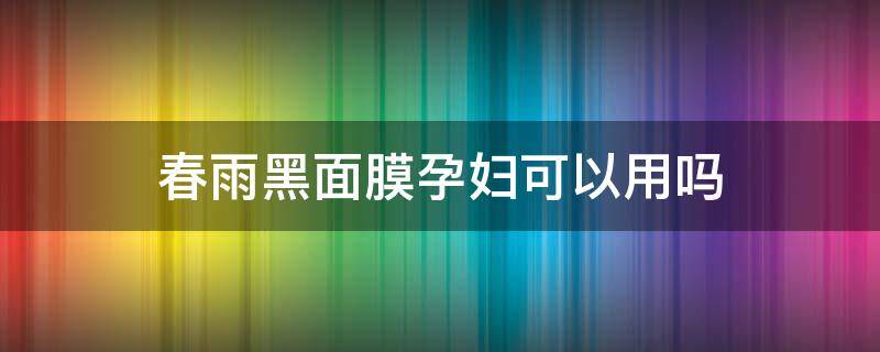 春雨黑面膜孕妇可以用吗 春雨黑面膜孕妇可以用吗有效果吗