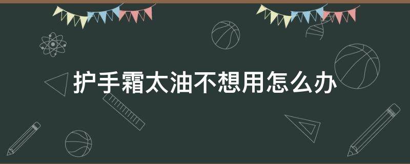 护手霜太油不想用怎么办 护手霜太油了怎么办