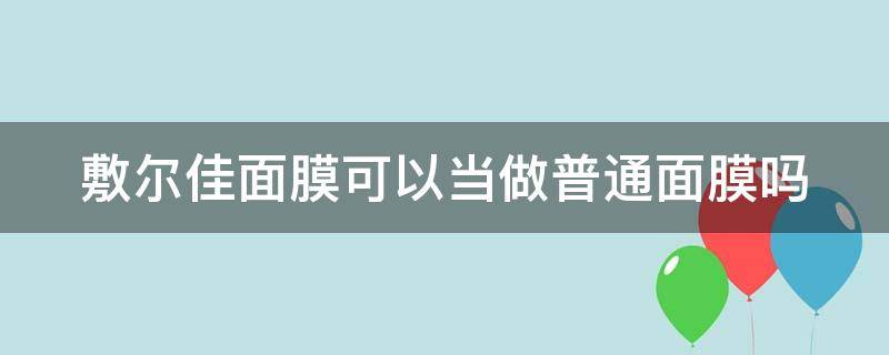 敷尔佳面膜可以当做普通面膜吗（敷尔佳面膜可以用吗）