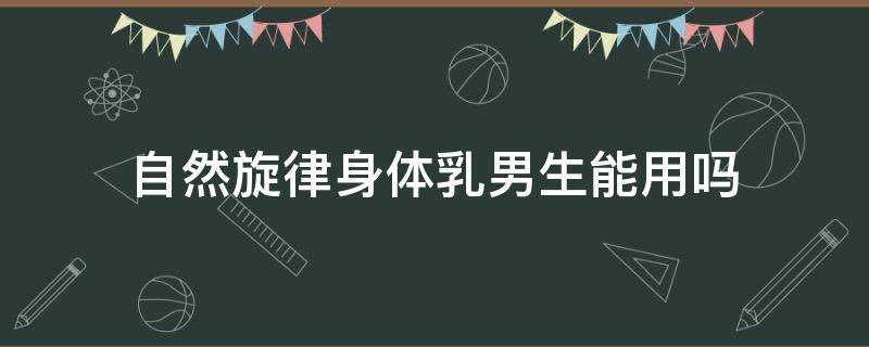 自然旋律身体乳男生能用吗 自然旋律身体乳保质期多久