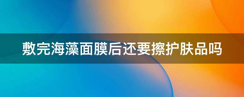 敷完海藻面膜后还要擦护肤品吗（敷完海藻面膜后还要擦护肤品吗女生）