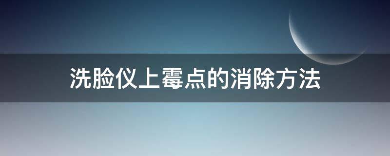 洗脸仪上霉点的消除方法 洗脸仪长霉菌怎么清洗