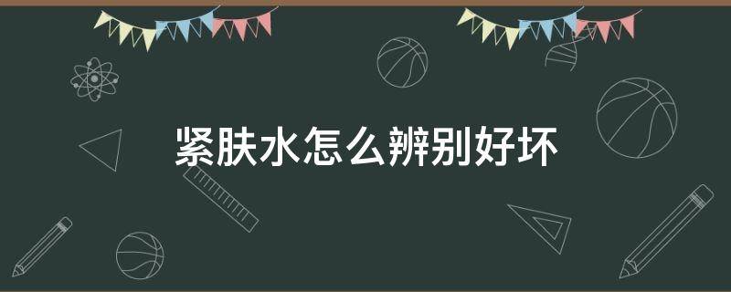 紧肤水怎么辨别好坏 紧肤水怎么使用