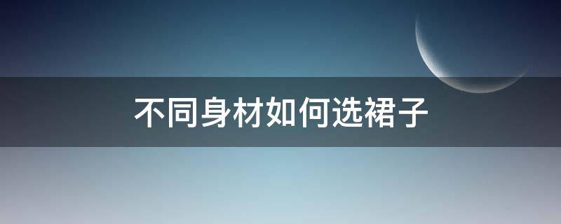 不同身材如何选裙子（不同体型怎么选裙子）