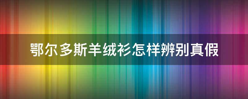 鄂尔多斯羊绒衫怎样辨别真假 鄂尔多斯羊绒衫正品标