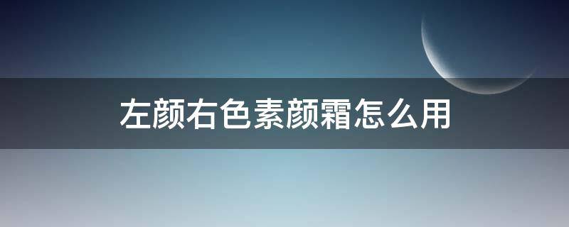 左颜右色素颜霜怎么用 左颜右色素颜霜怎么用效果好