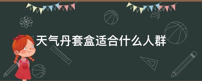 天气丹套盒适合什么人群（天气丹套盒适合什么肤质）