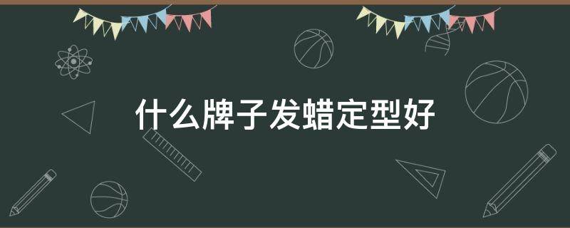 什么牌子发蜡定型好 哪种发蜡定型效果好不油腻