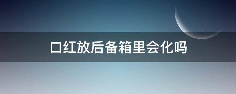 口红放后备箱里会化吗（夏天把口红放后备箱会怎么样）