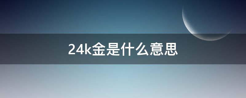 24k金是什么意思 沙金24k金是什么意思