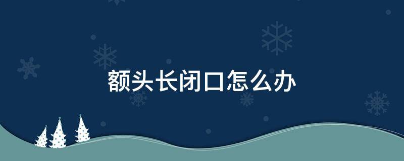 额头长闭口怎么办（额头长闭口怎么办怎么快速消除图片）