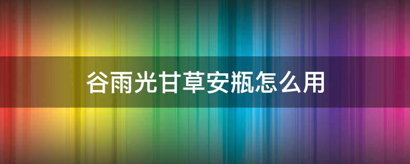 谷雨光甘草安瓶怎么用 谷雨光甘草精华成分