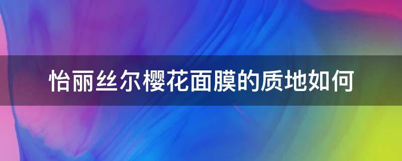 怡丽丝尔樱花面膜的质地如何 怡丽丝尔樱花面膜的质地如何啊