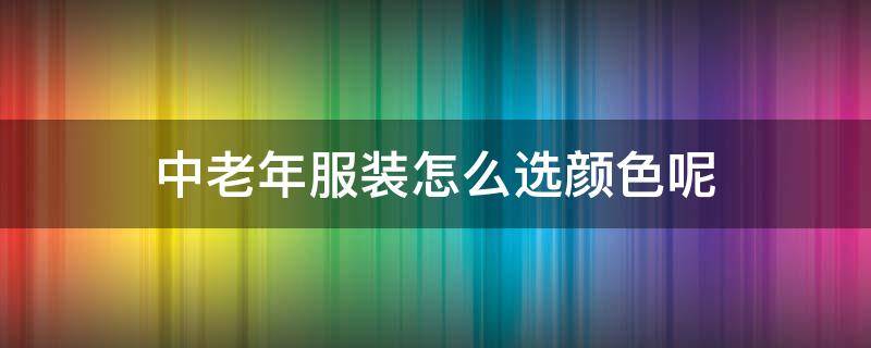 中老年服装怎么选颜色呢（中老年服装搭配技巧）