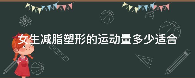 女生减脂塑形的运动量多少适合 女生减脂塑形的运动量多少适合减肥