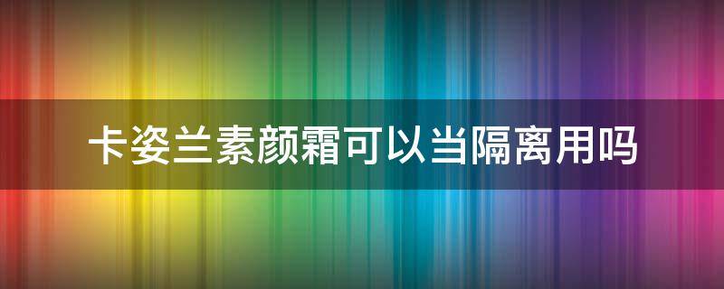 卡姿兰素颜霜可以当隔离用吗（卡姿兰素颜霜需要卸妆吗）