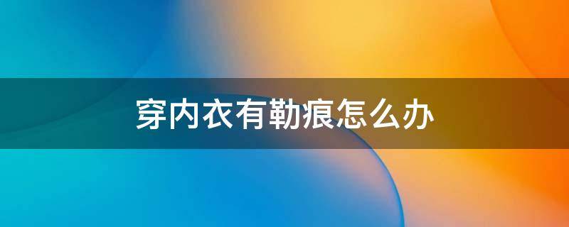 穿内衣有勒痕怎么办 穿内衣有勒痕是怎么了