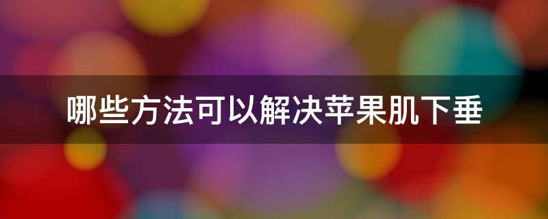 哪些方法可以解决苹果肌下垂 苹果肌下垂提升的最好手法