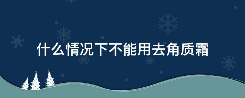 什么情况下不能用去角质霜 什么情况下不能用去角质霜护肤