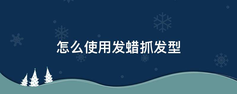 怎么使用发蜡抓发型（怎么使用发蜡抓发型好看）