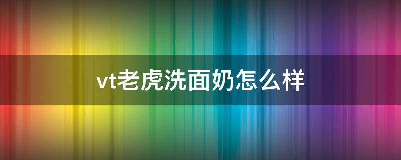 vt老虎洗面奶怎么样（vt老虎洗面奶好吗?那么便宜300毫升）