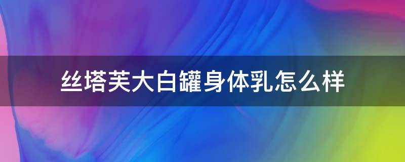 丝塔芙大白罐身体乳怎么样（丝塔芙 大白罐好用吗）