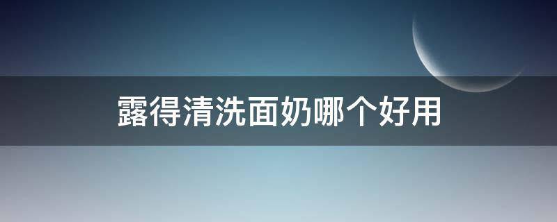 露得清洗面奶哪个好用（露得清洗面奶怎么样百度知道）