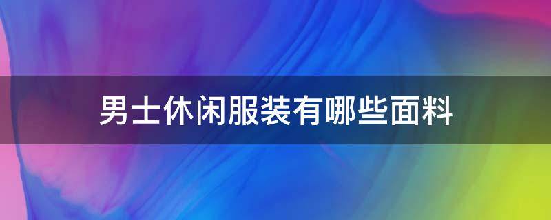 男士休闲服装有哪些面料 男士休闲服装推荐