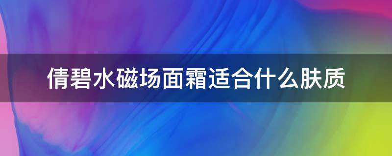 倩碧水磁场面霜适合什么肤质（倩碧水磁场面霜适合什么肤质用）