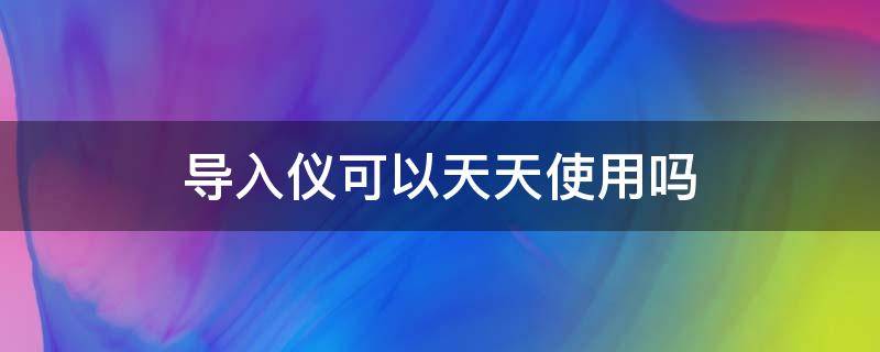 导入仪可以天天使用吗 导入仪可以经常用吗