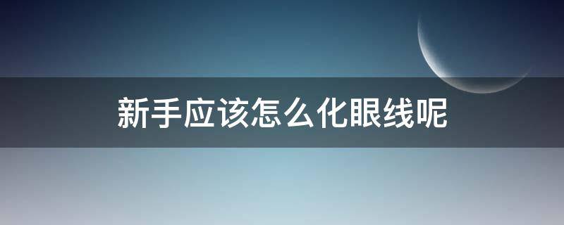 新手应该怎么化眼线呢 新手应该怎么化眼线呢女生