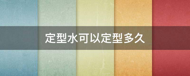 定型水可以定型多久（定型水可以定型多久啊）