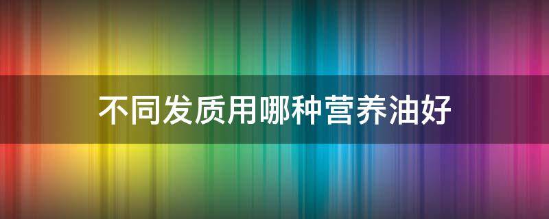 不同发质用哪种营养油好 头发营养油哪个牌子最好