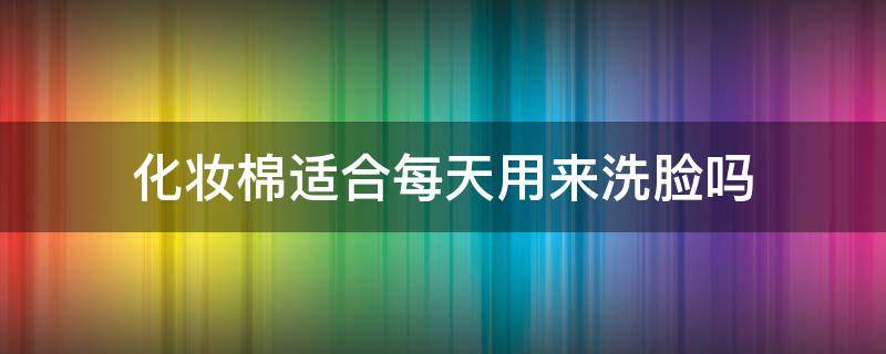 化妆棉适合每天用来洗脸吗 化妆棉适合每天用来洗脸吗男生