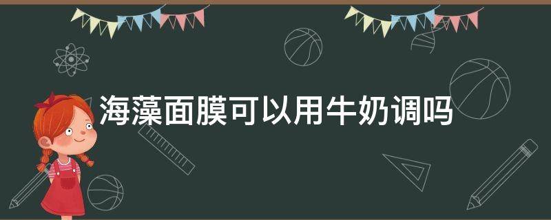 海藻面膜可以用牛奶调吗（海藻面膜可以用牛奶调吗怎么调）