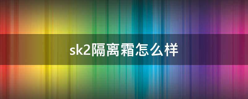 sk2隔离霜怎么样（skii隔离怎么样）