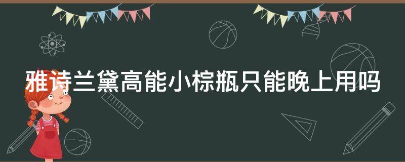 雅诗兰黛高能小棕瓶只能晚上用吗（雅诗兰黛高能小棕瓶白天用还是晚上用）