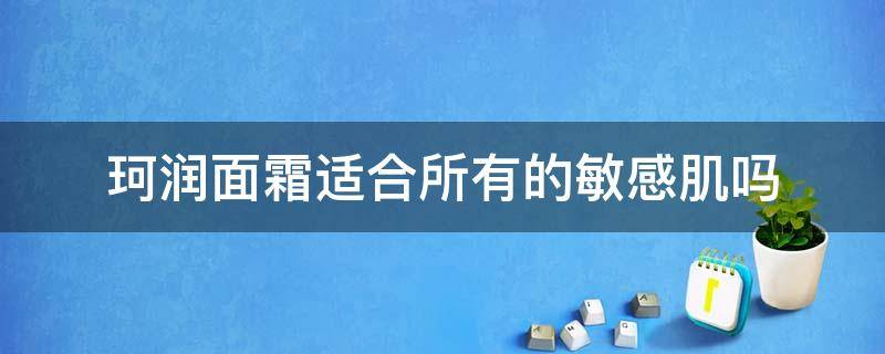 珂润面霜适合所有的敏感肌吗 珂润面霜好吸收吗