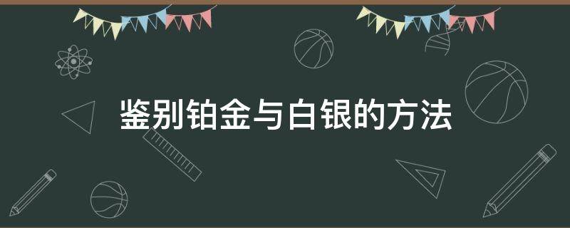 鉴别铂金与白银的方法（鉴别铂金与白银的方法是什么）