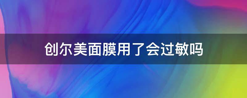 创尔美面膜用了会过敏吗 创尔美面膜用了会过敏吗女生