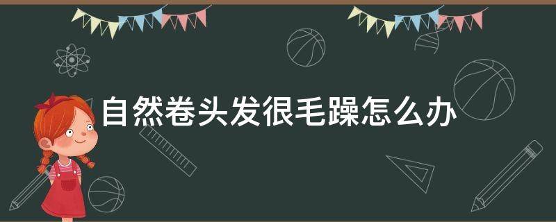 自然卷头发很毛躁怎么办 自然卷头发毛躁怎么变得柔顺光滑