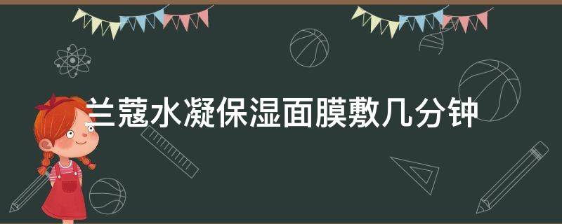 兰蔻水凝保湿面膜敷几分钟 兰蔻水凝保湿面膜敷几分钟合适