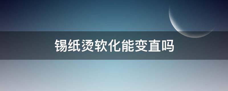 锡纸烫软化能变直吗 锡纸烫软化到什么程度