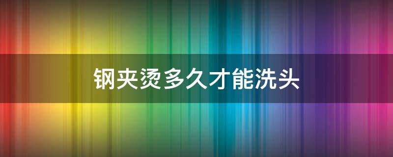 钢夹烫多久才能洗头（钢夹烫多久可以洗头）