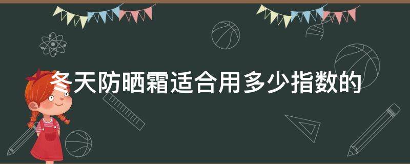 冬天防晒霜适合用多少指数的 冬季用防晒指数多少合适