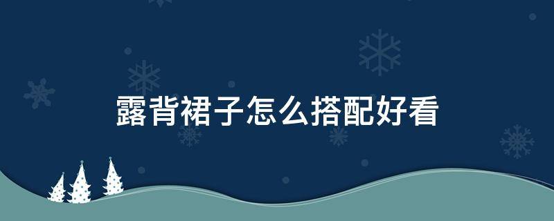 露背裙子怎么搭配好看（露背裙子怎么搭配好看图片）