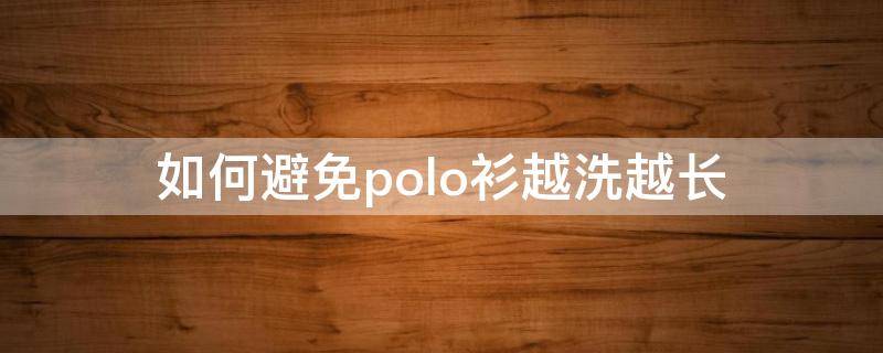 如何避免polo衫越洗越长（如何避免polo衫越洗越长的问题）