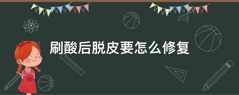 刷酸后脱皮要怎么修复 刷酸后脱皮要怎么修复呢