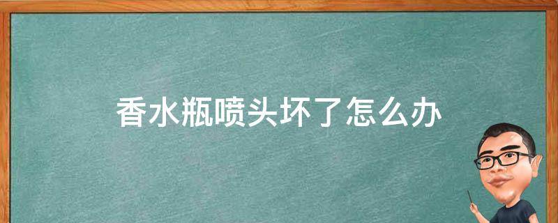 香水瓶喷头坏了怎么办（香水瓶喷头坏了怎么办视频）